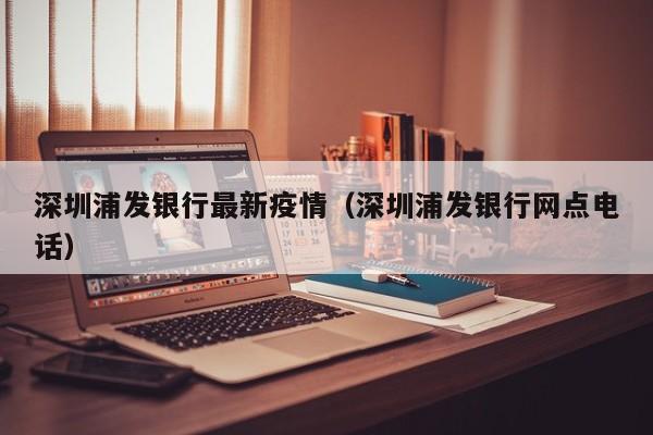 深圳浦发银行最新疫情(深圳浦发银行网点电话)