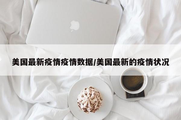 美国最新疫情疫情数据/美国最新的疫情状况