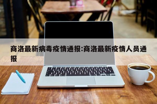 商洛最新病毒疫情通报:商洛最新疫情人员通报