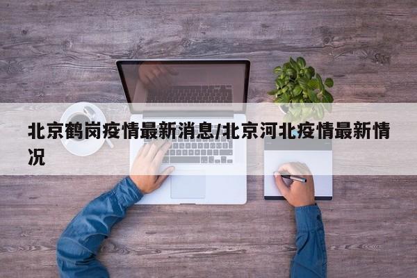 北京鹤岗疫情最新消息/北京河北疫情最新情况