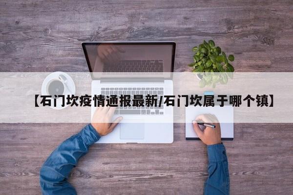 【石门坎疫情通报最新/石门坎属于哪个镇】