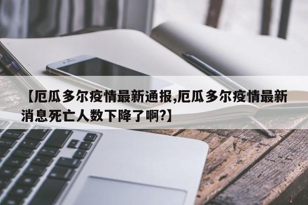 【厄瓜多尔疫情最新通报,厄瓜多尔疫情最新消息死亡人数下降了啊?】