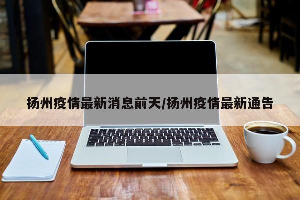 扬州疫情最新消息前天/扬州疫情最新通告