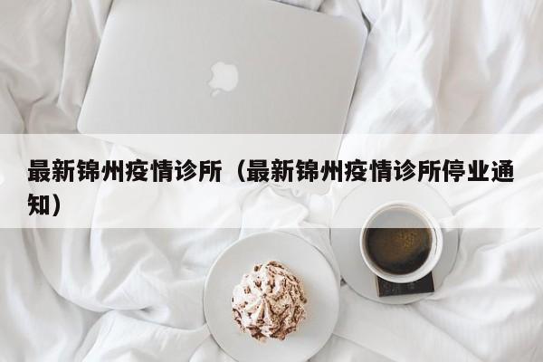 最新锦州疫情诊所(最新锦州疫情诊所停业通知)
