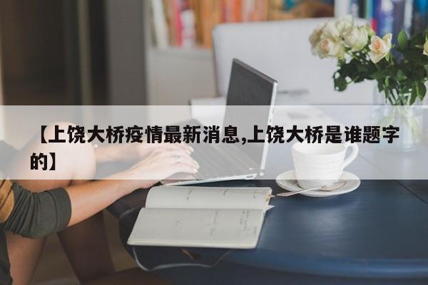 【上饶大桥疫情最新消息,上饶大桥是谁题字的】