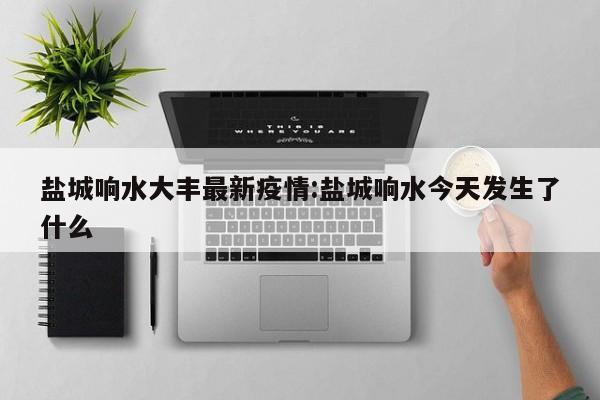 盐城响水大丰最新疫情:盐城响水今天发生了什么