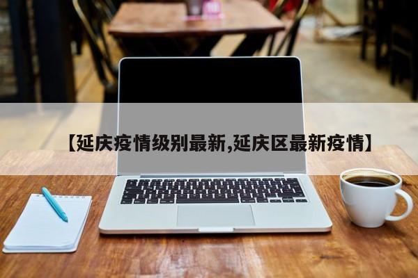 【延庆疫情级别最新,延庆区最新疫情】