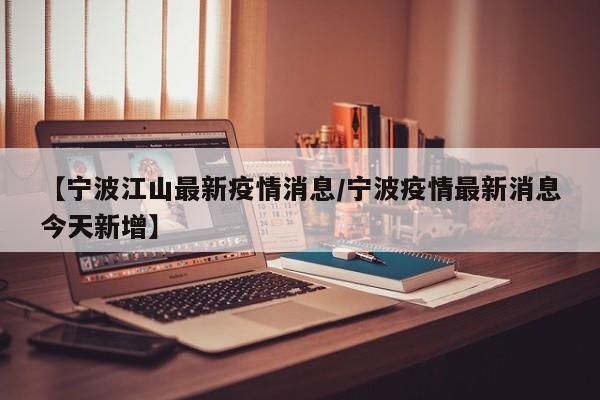 【宁波江山最新疫情消息/宁波疫情最新消息今天新增】