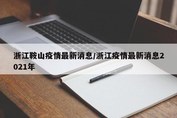 浙江鞍山疫情最新消息/浙江疫情最新消息2021年