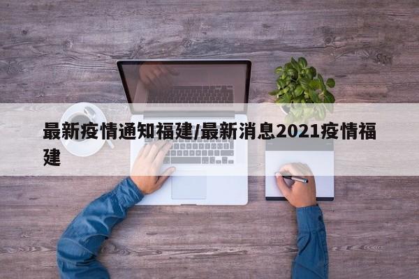 最新疫情通知福建/最新消息2021疫情福建