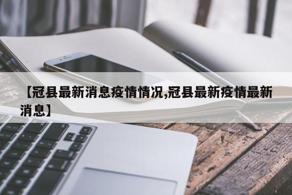 【冠县最新消息疫情情况,冠县最新疫情最新消息】