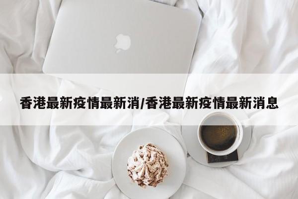 香港最新疫情最新消/香港最新疫情最新消息