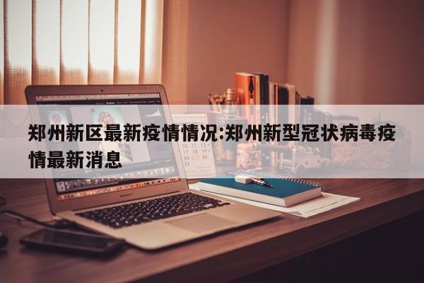 郑州新区最新疫情情况:郑州新型冠状病毒疫情最新消息