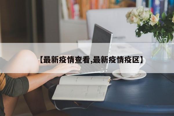 【最新疫情查看,最新疫情疫区】
