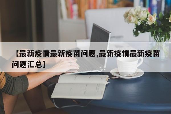 【最新疫情最新疫苗问题,最新疫情最新疫苗问题汇总】