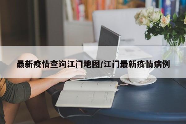 最新疫情查询江门地图/江门最新疫情病例