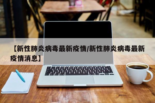 【新性肺炎病毒最新疫情/新性肺炎病毒最新疫情消息】