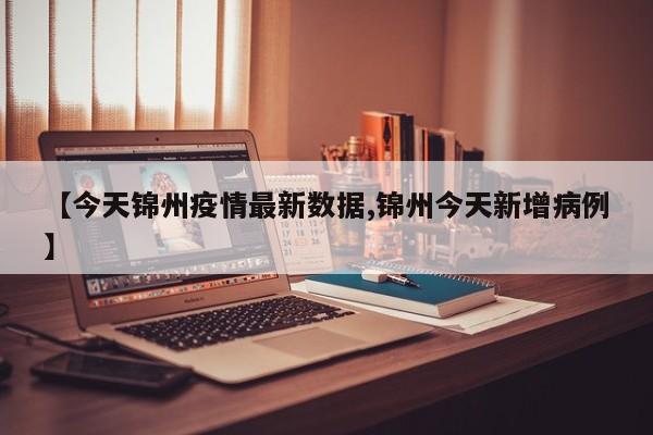 【今天锦州疫情最新数据,锦州今天新增病例】