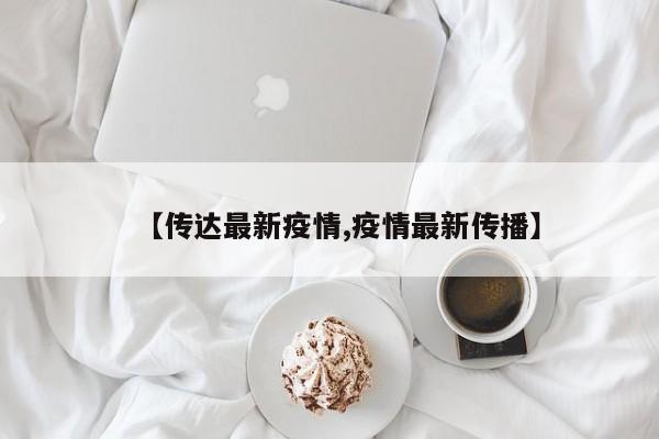 【传达最新疫情,疫情最新传播】