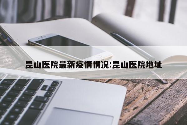 昆山医院最新疫情情况:昆山医院地址