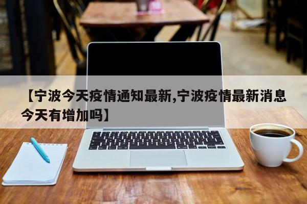 【宁波今天疫情通知最新,宁波疫情最新消息今天有增加吗】