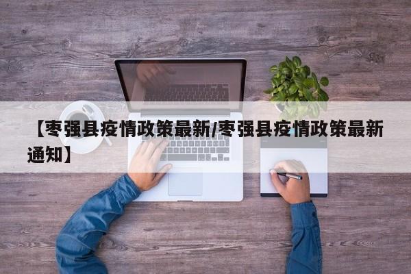 【枣强县疫情政策最新/枣强县疫情政策最新通知】