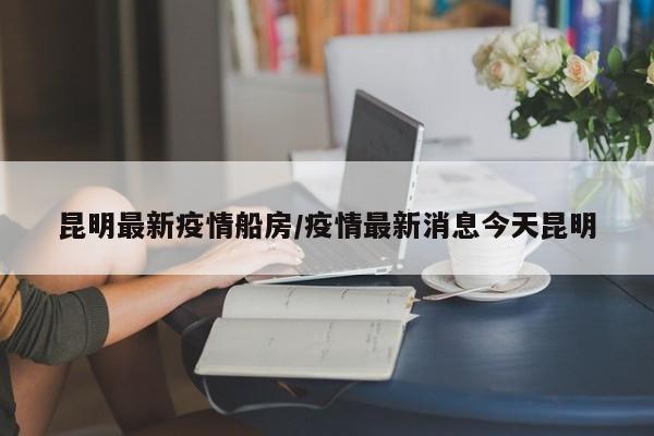 昆明最新疫情船房/疫情最新消息今天昆明