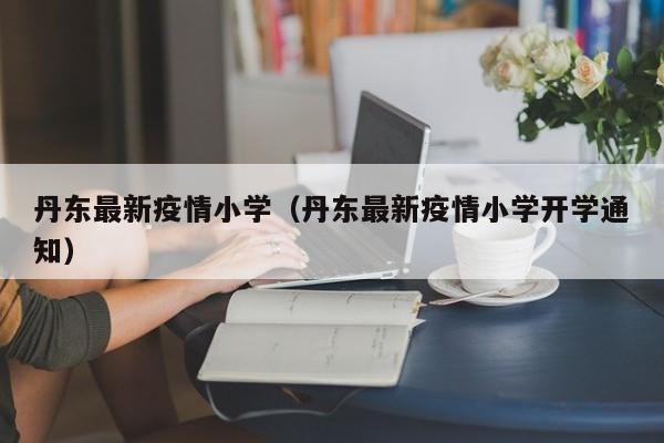 丹东最新疫情小学(丹东最新疫情小学开学通知)