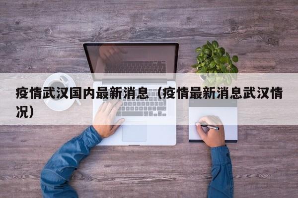 疫情武汉国内最新消息(疫情最新消息武汉情况)