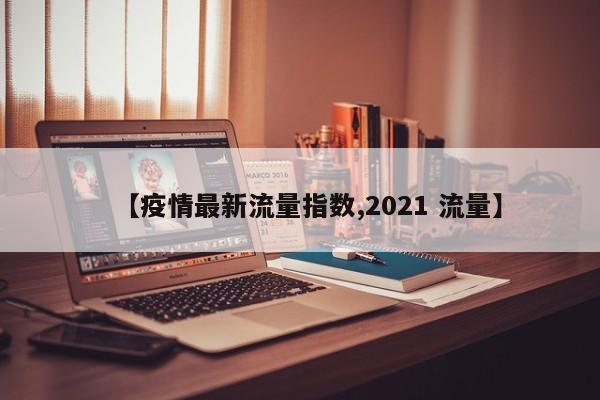 【疫情最新流量指数,2021 流量】