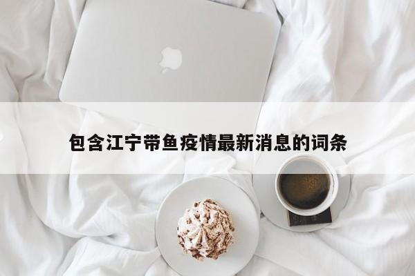 包含江宁带鱼疫情最新消息的词条