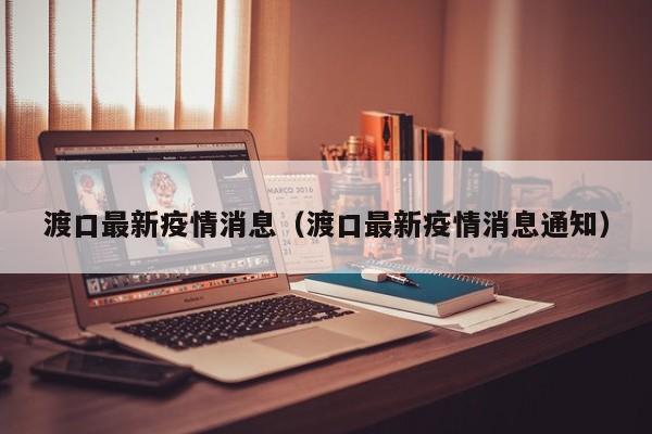 渡口最新疫情消息(渡口最新疫情消息通知)