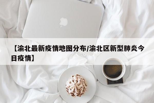 【渝北最新疫情地图分布/渝北区新型肺炎今日疫情】