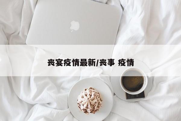 丧宴疫情最新/丧事 疫情