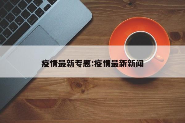 疫情最新专题:疫情最新新闻