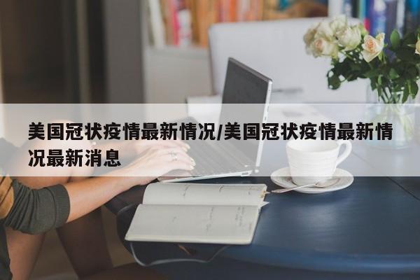 美国冠状疫情最新情况/美国冠状疫情最新情况最新消息