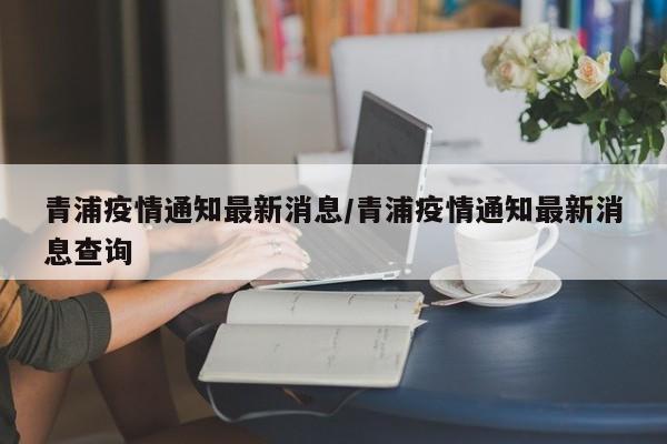 青浦疫情通知最新消息/青浦疫情通知最新消息查询
