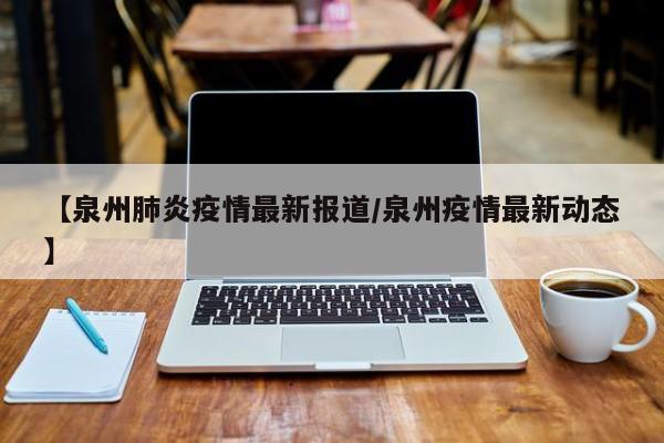 【泉州肺炎疫情最新报道/泉州疫情最新动态】