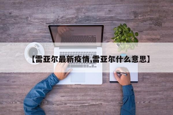 【雷亚尔最新疫情,雷亚尔什么意思】