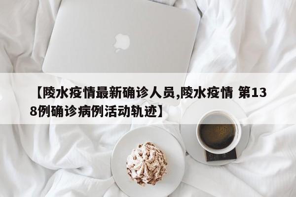 【陵水疫情最新确诊人员,陵水疫情 第138例确诊病例活动轨迹】