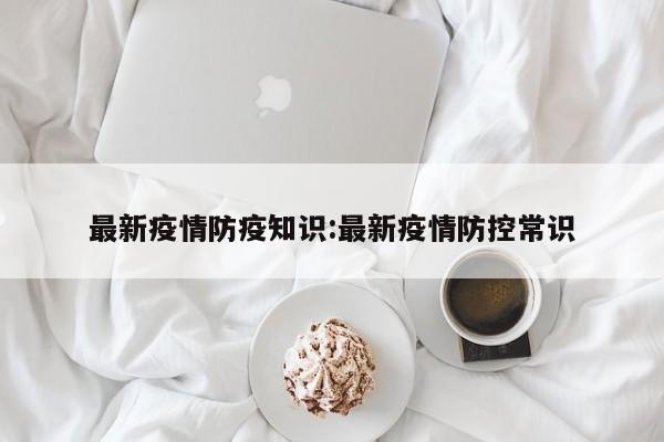 最新疫情防疫知识:最新疫情防控常识