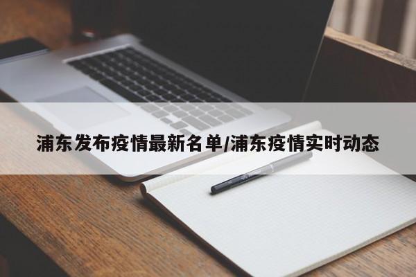 浦东发布疫情最新名单/浦东疫情实时动态