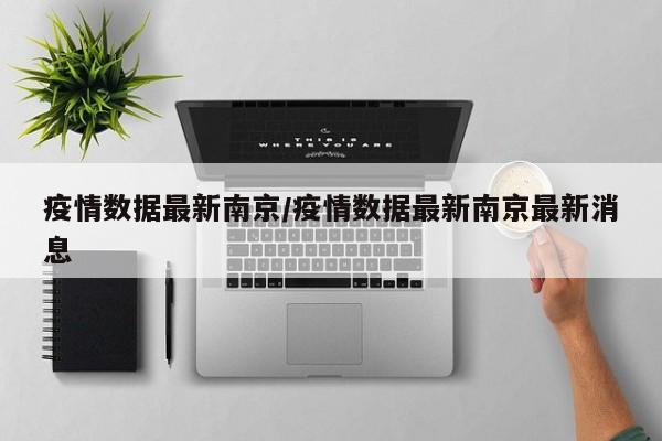 疫情数据最新南京/疫情数据最新南京最新消息