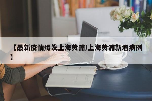 【最新疫情爆发上海黄浦/上海黄浦新增病例】