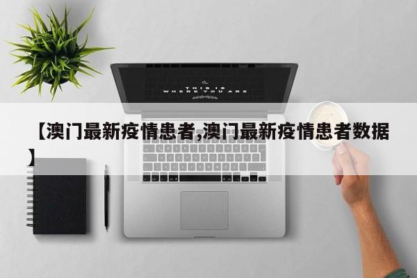【澳门最新疫情患者,澳门最新疫情患者数据】