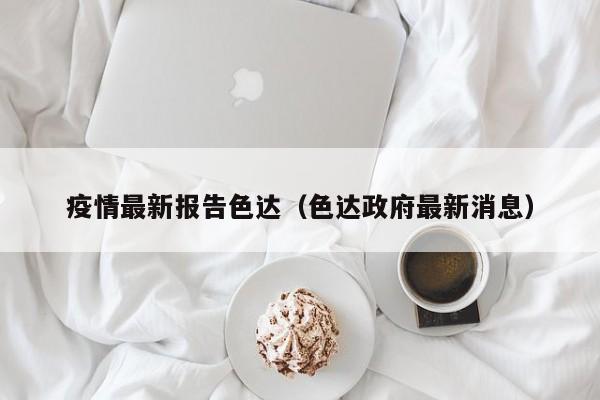 疫情最新报告色达(色达政府最新消息)