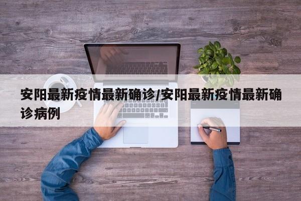 安阳最新疫情最新确诊/安阳最新疫情最新确诊病例
