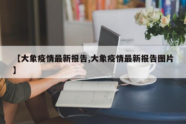 【大象疫情最新报告,大象疫情最新报告图片】