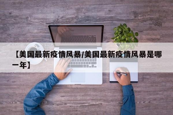 【美国最新疫情风暴/美国最新疫情风暴是哪一年】