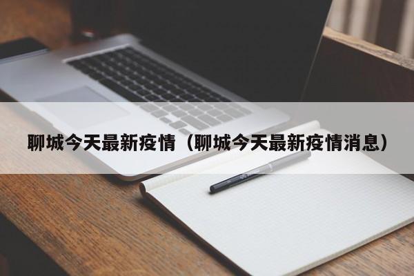 聊城今天最新疫情(聊城今天最新疫情消息)
